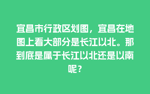 宜昌市行政区划图，宜昌在地图上看大部分是长江以北。那到底是属于长江以北还是以南呢？