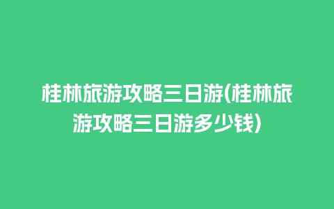 桂林旅游攻略三日游(桂林旅游攻略三日游多少钱)