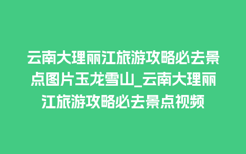 云南大理丽江旅游攻略必去景点图片玉龙雪山_云南大理丽江旅游攻略必去景点视频