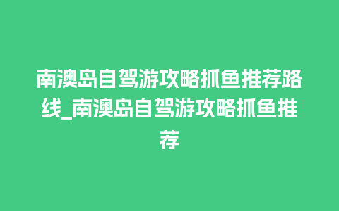 南澳岛自驾游攻略抓鱼推荐路线_南澳岛自驾游攻略抓鱼推荐