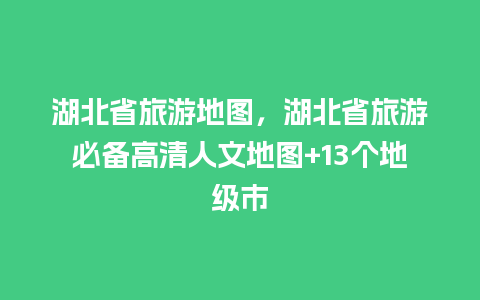 湖北省旅游地图，湖北省旅游必备高清人文地图+13个地级市