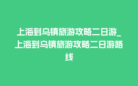 上海到乌镇旅游攻略二日游_上海到乌镇旅游攻略二日游路线