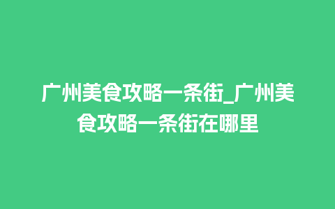 广州美食攻略一条街_广州美食攻略一条街在哪里