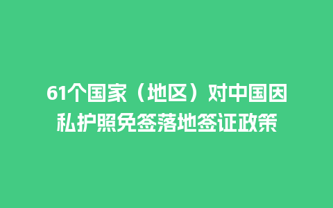 61个国家（地区）对中国因私护照免签落地签证政策