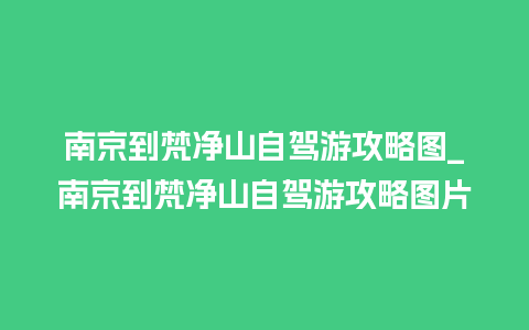 南京到梵净山自驾游攻略图_南京到梵净山自驾游攻略图片