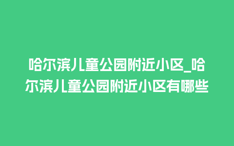 哈尔滨儿童公园附近小区_哈尔滨儿童公园附近小区有哪些