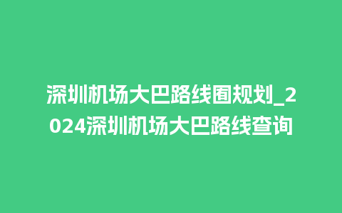 深圳机场大巴路线囿规划_2024深圳机场大巴路线查询