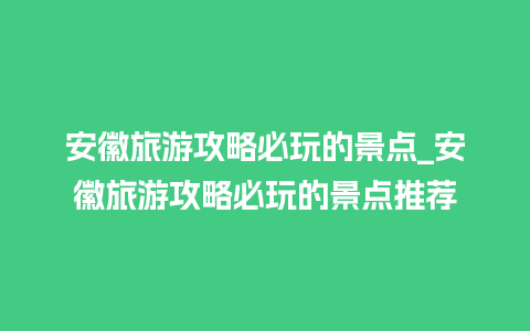 安徽旅游攻略必玩的景点_安徽旅游攻略必玩的景点推荐