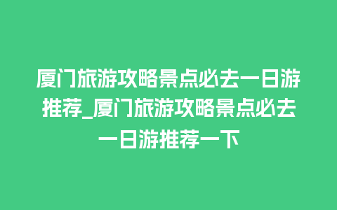 厦门旅游攻略景点必去一日游推荐_厦门旅游攻略景点必去一日游推荐一下