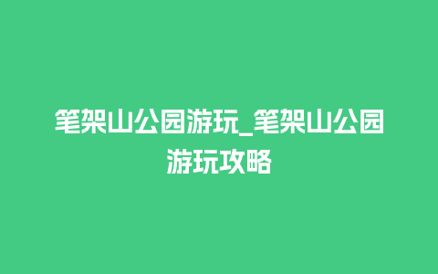 笔架山公园游玩_笔架山公园游玩攻略