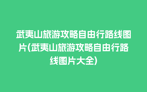 武夷山旅游攻略自由行路线图片(武夷山旅游攻略自由行路线图片大全)