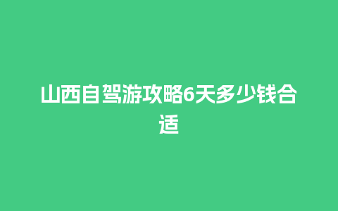 山西自驾游攻略6天多少钱合适