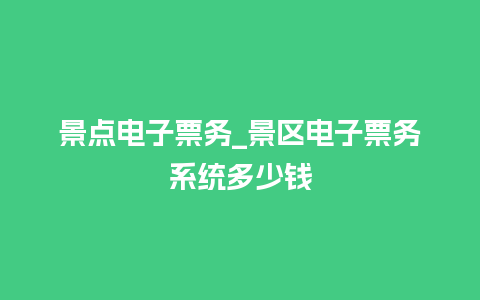 景点电子票务_景区电子票务系统多少钱