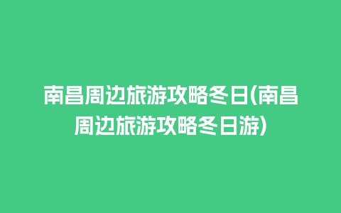 南昌周边旅游攻略冬日(南昌周边旅游攻略冬日游)