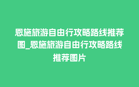 恩施旅游自由行攻略路线推荐图_恩施旅游自由行攻略路线推荐图片