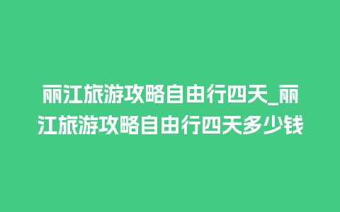 丽江旅游攻略自由行四天_丽江旅游攻略自由行四天多少钱