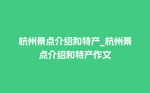 杭州景点介绍和特产_杭州景点介绍和特产作文