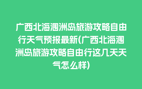 广西北海涠洲岛旅游攻略自由行天气预报最新(广西北海涠洲岛旅游攻略自由行这几天天气怎么样)