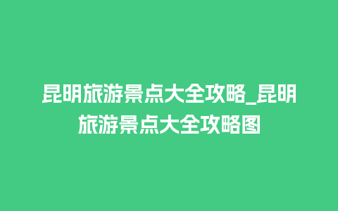 昆明旅游景点大全攻略_昆明旅游景点大全攻略图