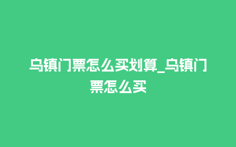 乌镇门票怎么买划算_乌镇门票怎么买