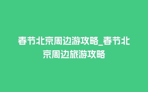 春节北京周边游攻略_春节北京周边旅游攻略