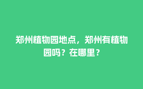 郑州植物园地点，郑州有植物园吗？在哪里？