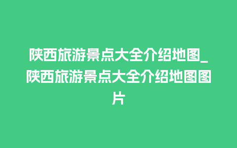 陕西旅游景点大全介绍地图_陕西旅游景点大全介绍地图图片