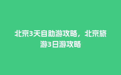 北京3天自助游攻略，北京旅游3日游攻略