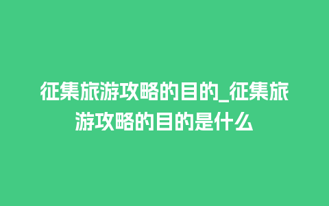 征集旅游攻略的目的_征集旅游攻略的目的是什么