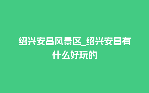 绍兴安昌风景区_绍兴安昌有什么好玩的