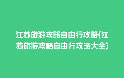 江苏旅游攻略自由行攻略(江苏旅游攻略自由行攻略大全)