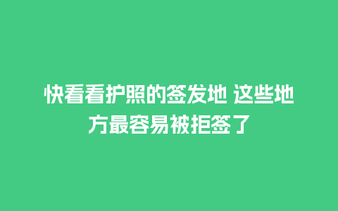 快看看护照的签发地 这些地方最容易被拒签了