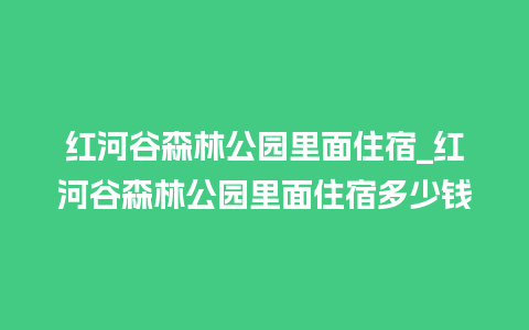 红河谷森林公园里面住宿_红河谷森林公园里面住宿多少钱