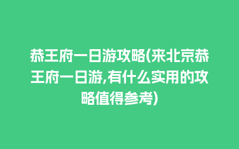 恭王府一日游攻略(来北京恭王府一日游,有什么实用的攻略值得参考)