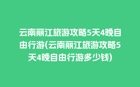 云南丽江旅游攻略5天4晚自由行游(云南丽江旅游攻略5天4晚自由行游多少钱)