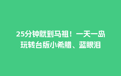 25分钟就到马祖！一天一岛玩转台版小希腊、蓝眼泪