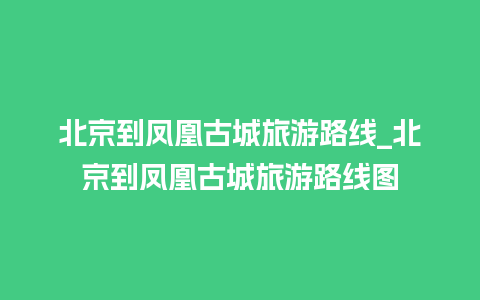 北京到凤凰古城旅游路线_北京到凤凰古城旅游路线图