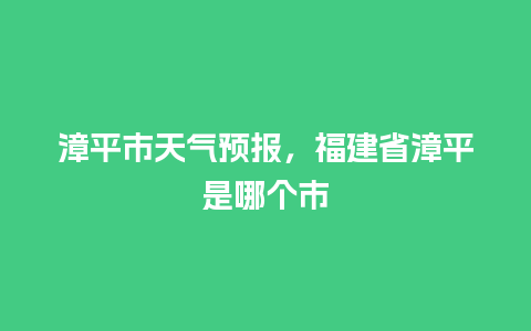 漳平市天气预报，福建省漳平是哪个市