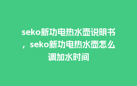 seko新功电热水壶说明书，seko新功电热水壶怎么调加水时间