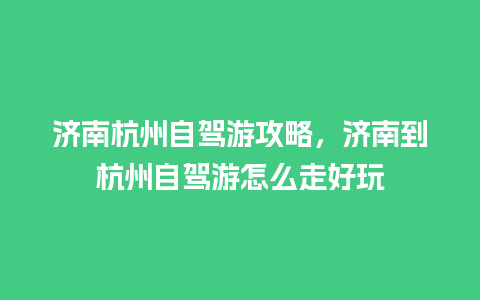 济南杭州自驾游攻略，济南到杭州自驾游怎么走好玩