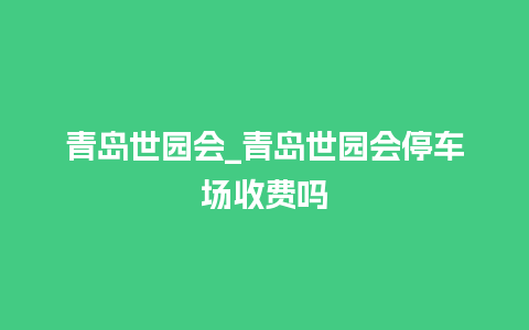 青岛世园会_青岛世园会停车场收费吗