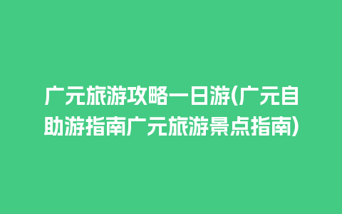 广元旅游攻略一日游(广元自助游指南广元旅游景点指南)