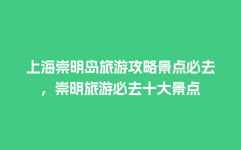 上海崇明岛旅游攻略景点必去，崇明旅游必去十大景点