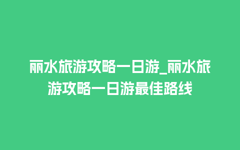 丽水旅游攻略一日游_丽水旅游攻略一日游最佳路线