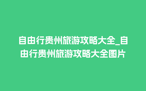 自由行贵州旅游攻略大全_自由行贵州旅游攻略大全图片