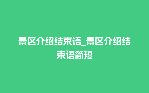 景区介绍结束语_景区介绍结束语简短