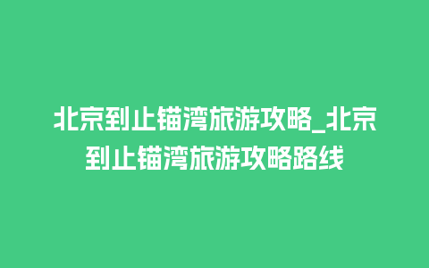 北京到止锚湾旅游攻略_北京到止锚湾旅游攻略路线