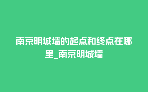 南京明城墙的起点和终点在哪里_南京明城墙