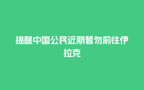 提醒中国公民近期暂勿前往伊拉克