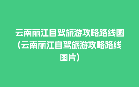 云南丽江自驾旅游攻略路线图(云南丽江自驾旅游攻略路线图片)